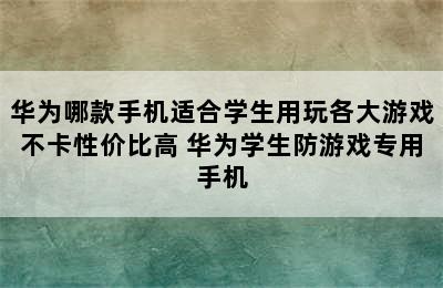 华为哪款手机适合学生用玩各大游戏不卡性价比高 华为学生防游戏专用手机